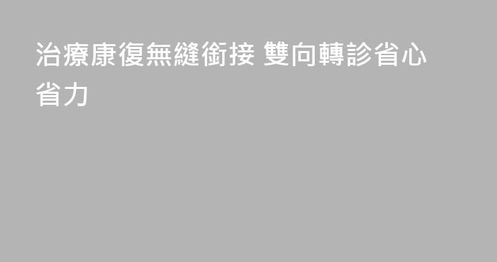 治療康復無縫銜接 雙向轉診省心省力