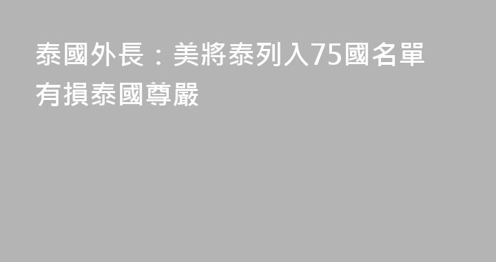 泰國外長：美將泰列入75國名單有損泰國尊嚴