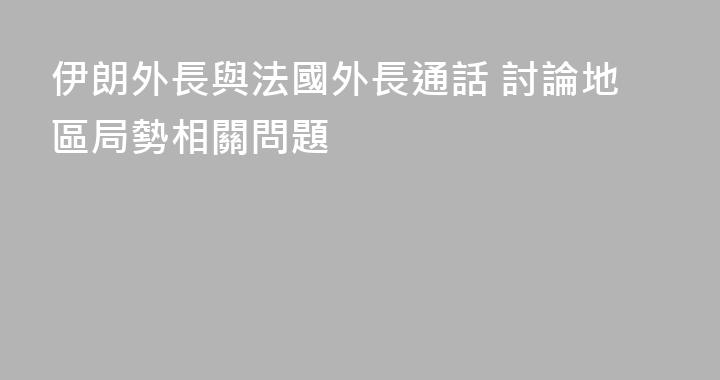 伊朗外長與法國外長通話 討論地區局勢相關問題