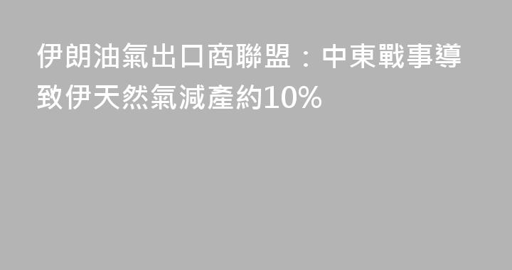伊朗油氣出口商聯盟：中東戰事導致伊天然氣減產約10%