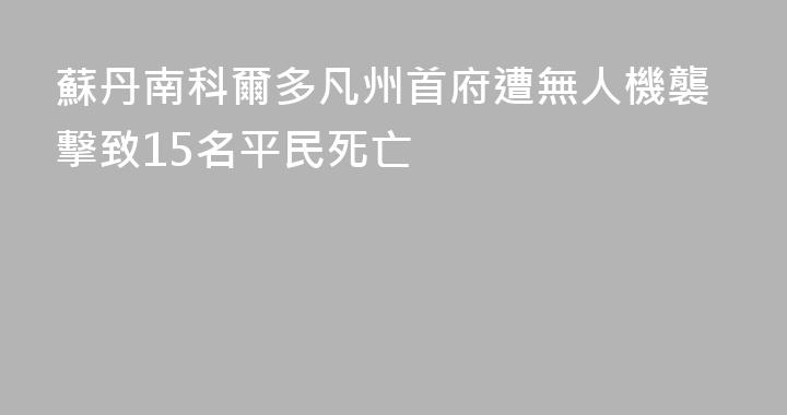 蘇丹南科爾多凡州首府遭無人機襲擊致15名平民死亡