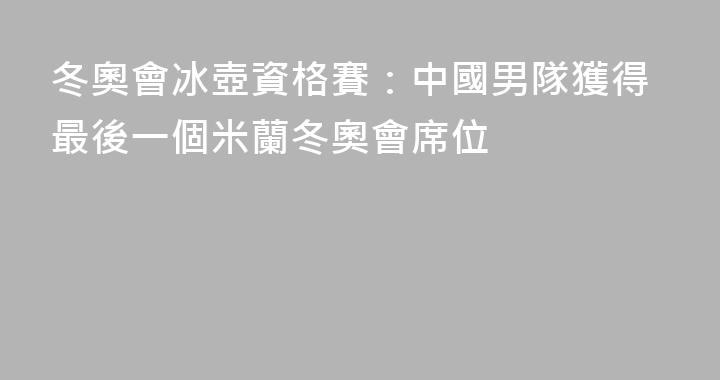 冬奧會冰壺資格賽：中國男隊獲得最後一個米蘭冬奧會席位