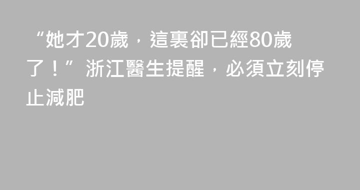 “她才20歲，這裏卻已經80歲了！”浙江醫生提醒，必須立刻停止減肥