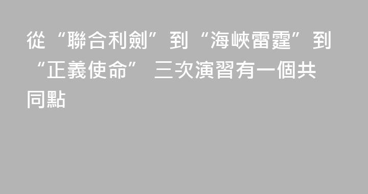 從“聯合利劍”到“海峽雷霆”到“正義使命” 三次演習有一個共同點
