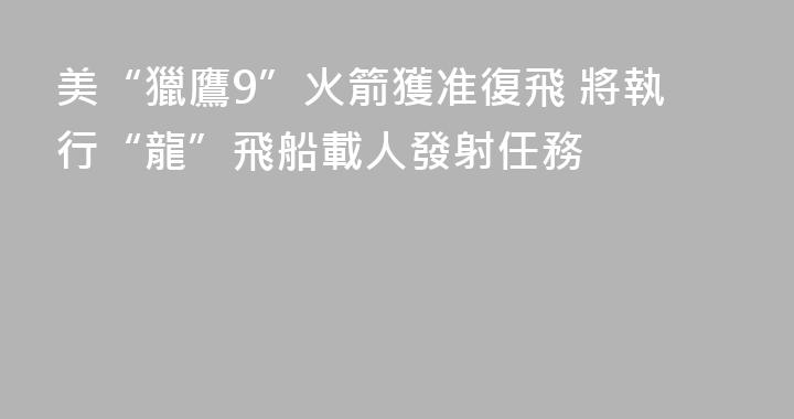 美“獵鷹9”火箭獲准復飛 將執行“龍”飛船載人發射任務