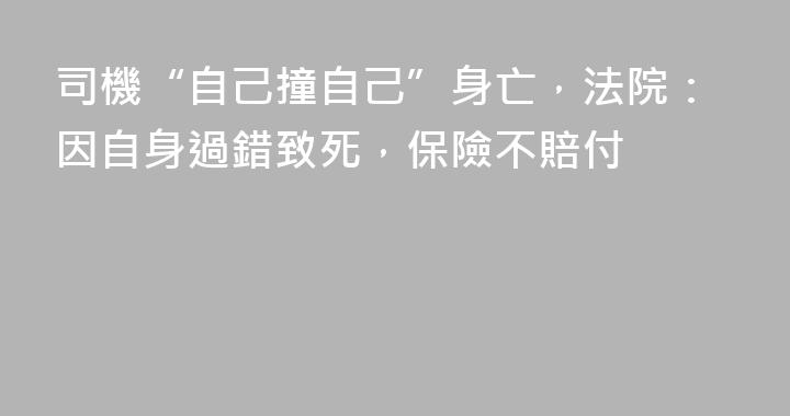 司機“自己撞自己”身亡，法院：因自身過錯致死，保險不賠付