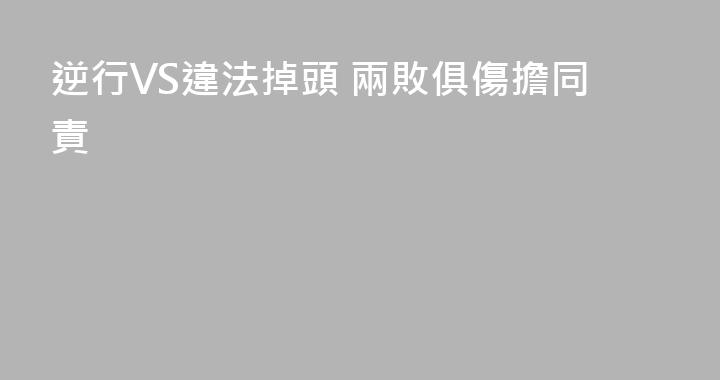 逆行VS違法掉頭 兩敗俱傷擔同責