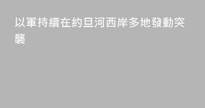 以軍持續在約旦河西岸多地發動突襲