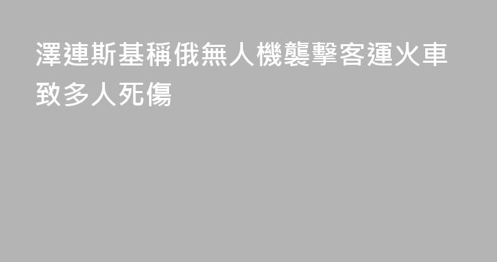 澤連斯基稱俄無人機襲擊客運火車致多人死傷