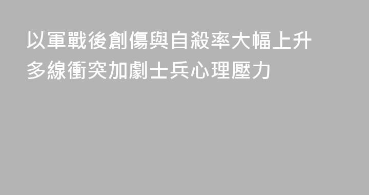 以軍戰後創傷與自殺率大幅上升 多線衝突加劇士兵心理壓力