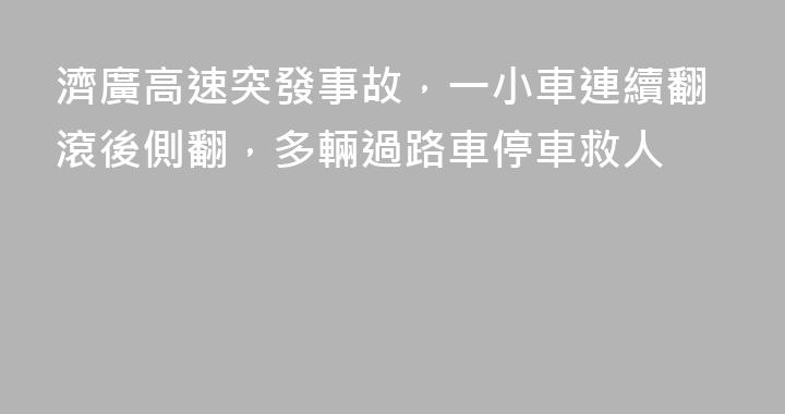 濟廣高速突發事故，一小車連續翻滾後側翻，多輛過路車停車救人