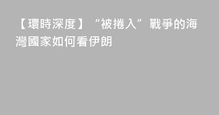 【環時深度】“被捲入”戰爭的海灣國家如何看伊朗