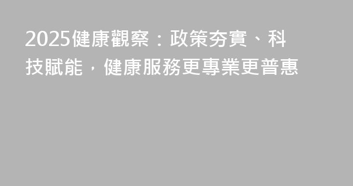 2025健康觀察：政策夯實、科技賦能，健康服務更專業更普惠
