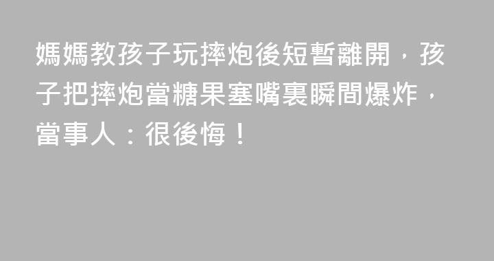 媽媽教孩子玩摔炮後短暫離開，孩子把摔炮當糖果塞嘴裏瞬間爆炸，當事人：很後悔！
