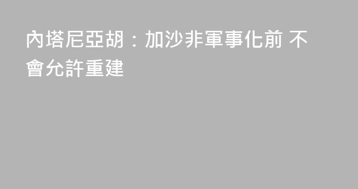 內塔尼亞胡：加沙非軍事化前 不會允許重建