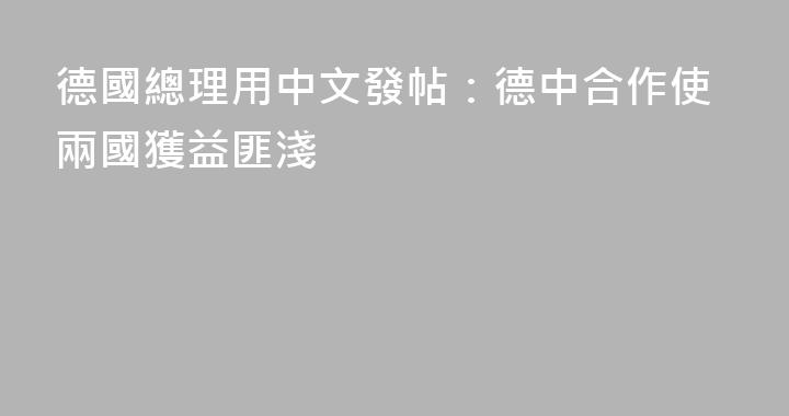 德國總理用中文發帖：德中合作使兩國獲益匪淺