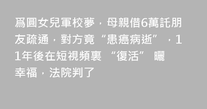 爲圓女兒軍校夢，母親借6萬託朋友疏通，對方竟“患癌病逝”，11年後在短視頻裏 “復活” 曬幸福，法院判了