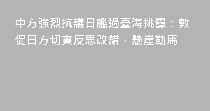 中方強烈抗議日艦過臺海挑釁：敦促日方切實反思改錯，懸崖勒馬