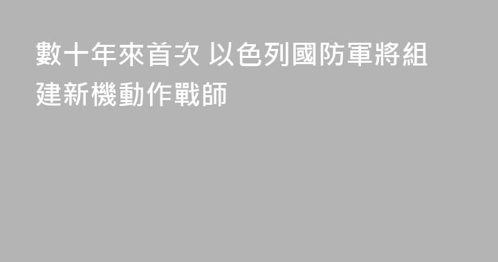 數十年來首次 以色列國防軍將組建新機動作戰師