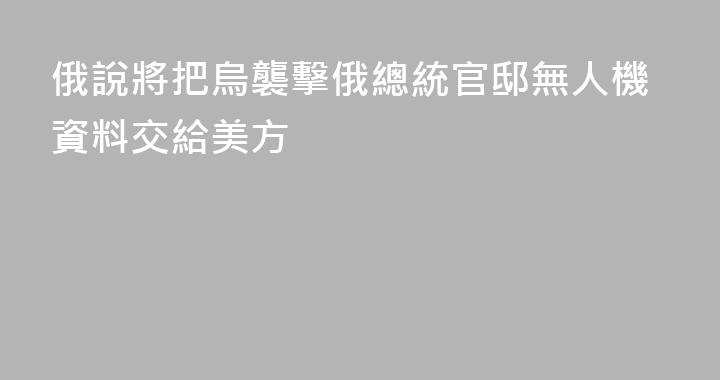 俄說將把烏襲擊俄總統官邸無人機資料交給美方