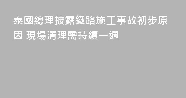 泰國總理披露鐵路施工事故初步原因 現場清理需持續一週