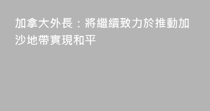 加拿大外長：將繼續致力於推動加沙地帶實現和平