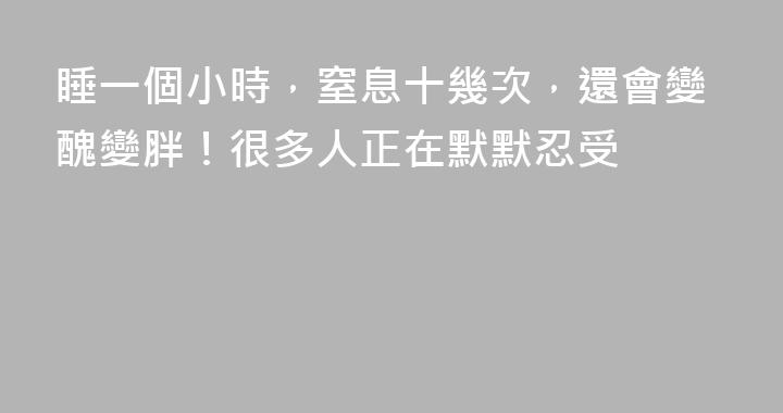 睡一個小時，窒息十幾次，還會變醜變胖！很多人正在默默忍受