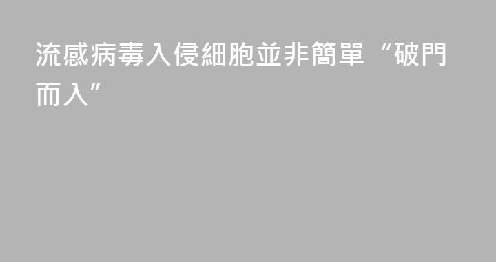 流感病毒入侵細胞並非簡單“破門而入”