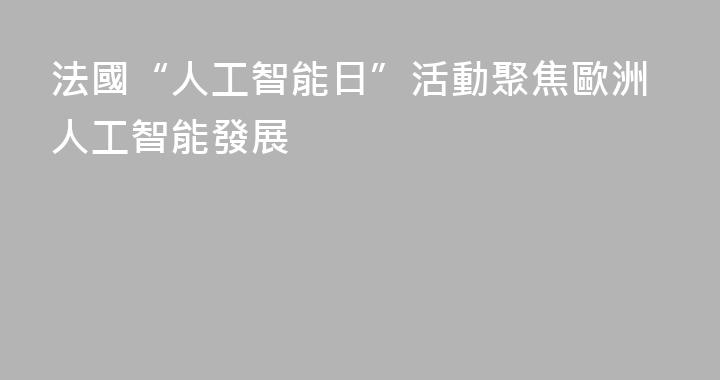 法國“人工智能日”活動聚焦歐洲人工智能發展