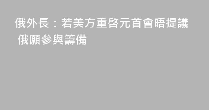 俄外長：若美方重啓元首會晤提議 俄願參與籌備