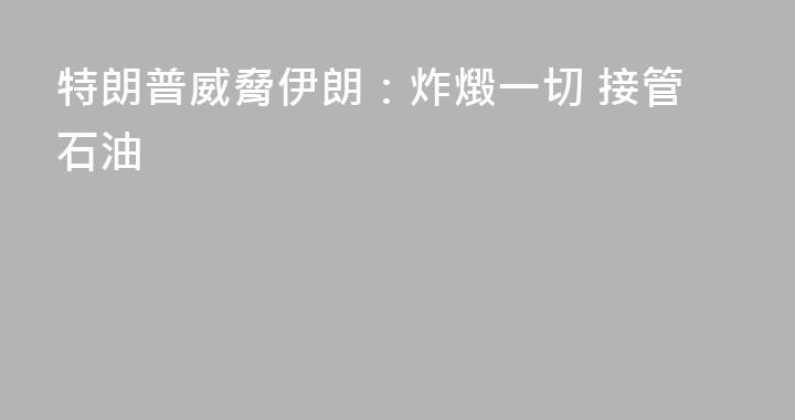 特朗普威脅伊朗：炸燬一切 接管石油