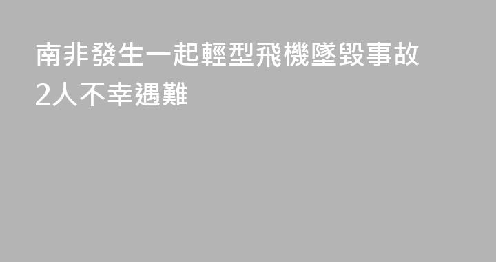 南非發生一起輕型飛機墜毀事故 2人不幸遇難