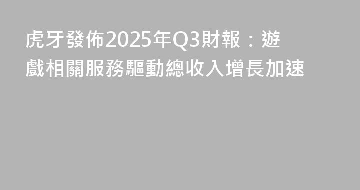 虎牙發佈2025年Q3財報：遊戲相關服務驅動總收入增長加速