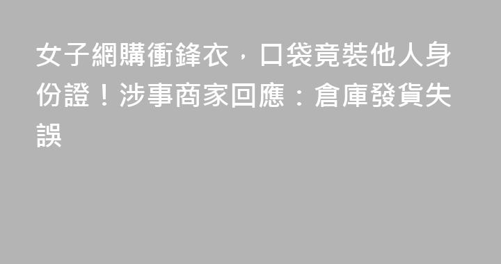 女子網購衝鋒衣，口袋竟裝他人身份證！涉事商家回應：倉庫發貨失誤