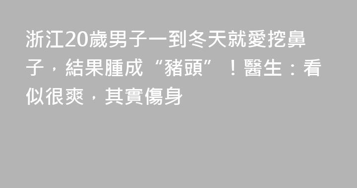 浙江20歲男子一到冬天就愛挖鼻子，結果腫成“豬頭”！醫生：看似很爽，其實傷身