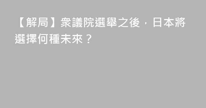 【解局】衆議院選舉之後，日本將選擇何種未來？