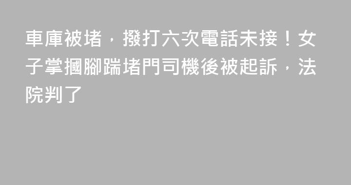 車庫被堵，撥打六次電話未接！女子掌摑腳踹堵門司機後被起訴，法院判了