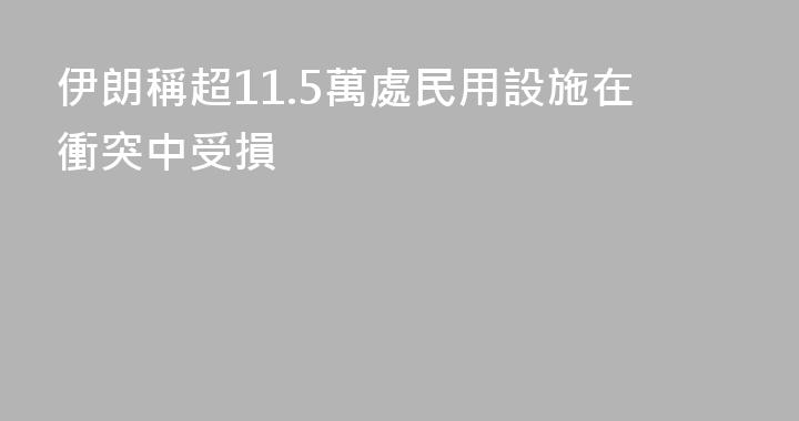伊朗稱超11.5萬處民用設施在衝突中受損