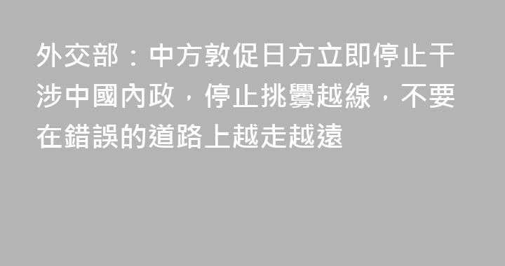 外交部：中方敦促日方立即停止干涉中國內政，停止挑釁越線，不要在錯誤的道路上越走越遠