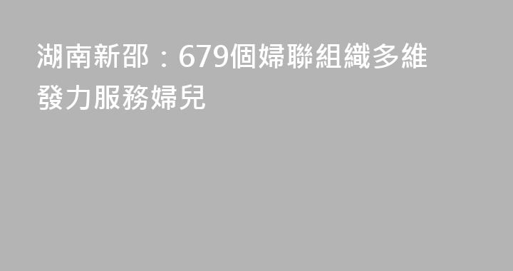 湖南新邵：679個婦聯組織多維發力服務婦兒