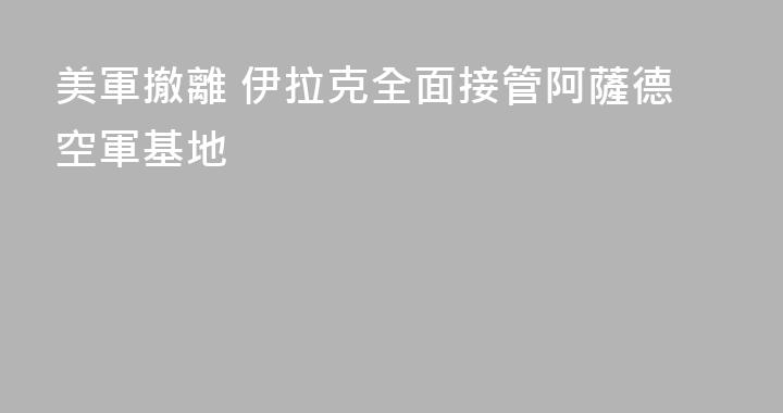美軍撤離 伊拉克全面接管阿薩德空軍基地
