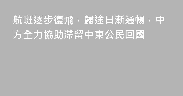 航班逐步復飛，歸途日漸通暢，中方全力協助滯留中東公民回國