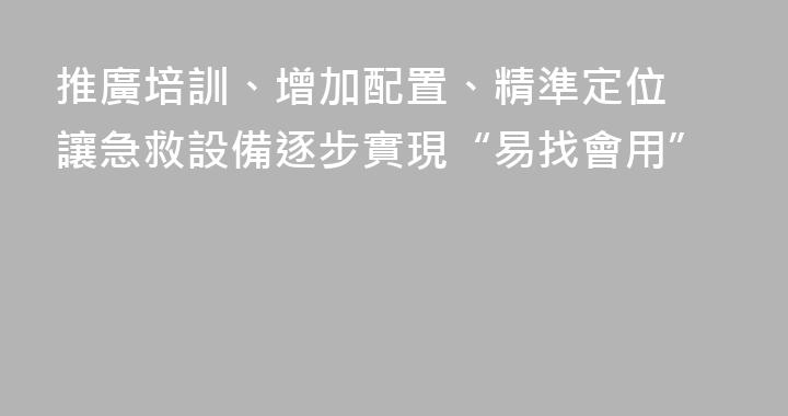 推廣培訓、增加配置、精準定位 讓急救設備逐步實現“易找會用”