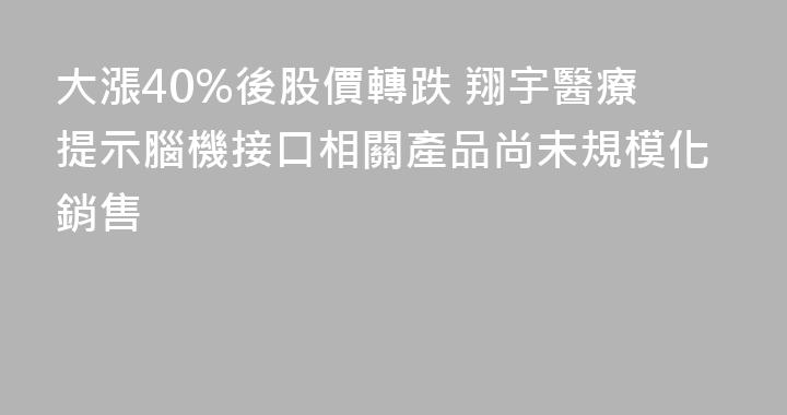 大漲40%後股價轉跌 翔宇醫療提示腦機接口相關產品尚未規模化銷售