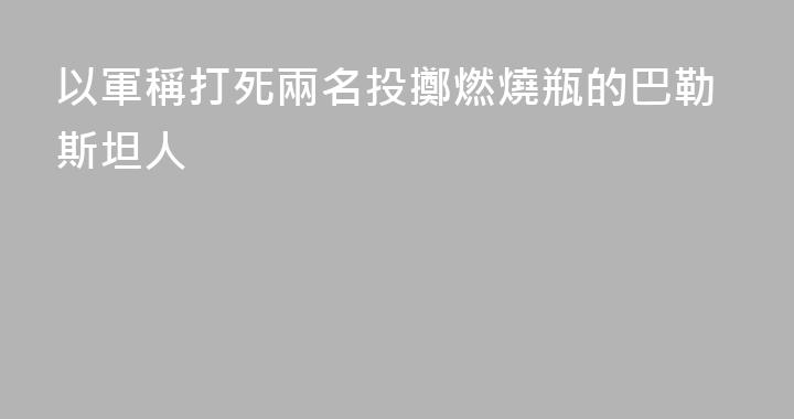 以軍稱打死兩名投擲燃燒瓶的巴勒斯坦人