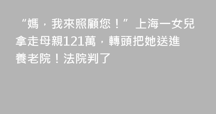 “媽，我來照顧您！”上海一女兒拿走母親121萬，轉頭把她送進養老院！法院判了