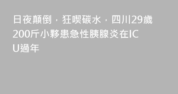 日夜顛倒，狂喫碳水，四川29歲200斤小夥患急性胰腺炎在ICU過年