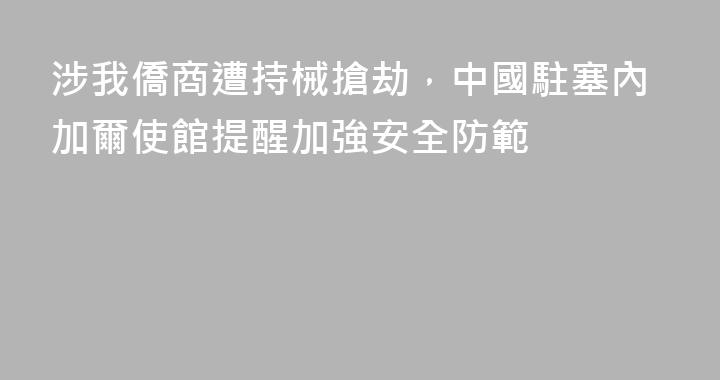 涉我僑商遭持械搶劫，中國駐塞內加爾使館提醒加強安全防範