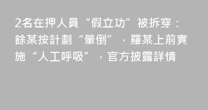 2名在押人員“假立功”被拆穿：餘某按計劃“暈倒”，羅某上前實施“人工呼吸”，官方披露詳情