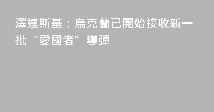 澤連斯基：烏克蘭已開始接收新一批“愛國者”導彈